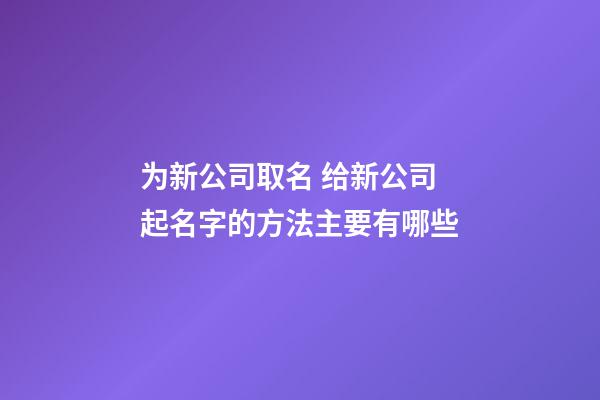 为新公司取名 给新公司起名字的方法主要有哪些-第1张-公司起名-玄机派